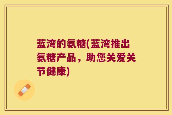蓝湾的氨糖(蓝湾推出氨糖产品,助您关爱关节健康)
