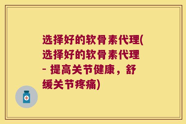 选择好的软骨素代理(选择好的软骨素代理 - 提高关节健康,舒缓关节) 选择好的软骨素代理(选择好的软骨素代理 - 提高关节健康,舒缓关节)