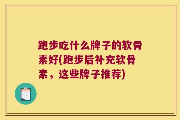 跑步吃什么牌子的软骨素好(跑步后补充软骨素,这些牌子推荐)