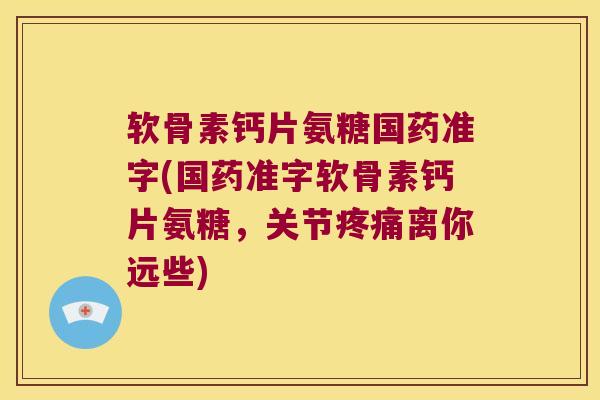 软骨素钙片氨糖国药准字(国药准字软骨素钙片氨糖,关节疼痛离你远些)