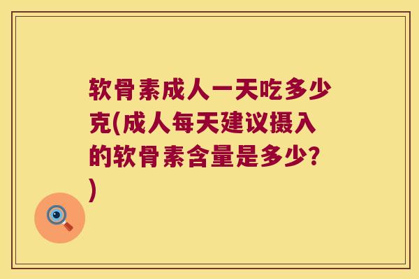 软骨素成人一天吃多少克(成人每天建议摄入的软骨素含量是多少?)