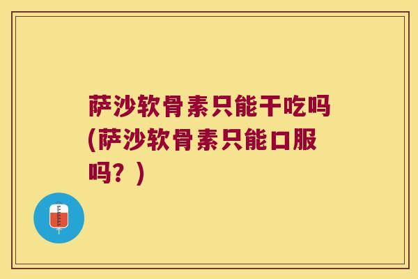 萨沙软骨素只能干吃吗(萨沙软骨素只能口服吗?)