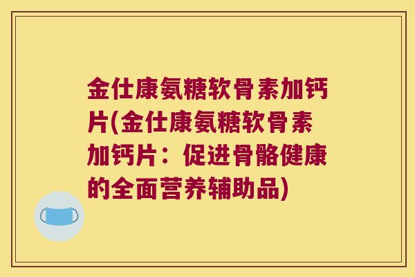 金仕康氨糖软骨素加钙片(金仕康氨糖软骨素加钙片:促进骨骼健康的全面营养辅助品)