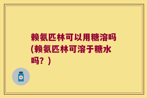 赖氨匹林可以用糖溶吗(赖氨匹林可溶于糖水吗?)