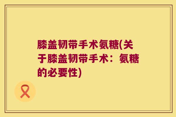 膝盖韧带手术氨糖(关于膝盖韧带手术:氨糖的必要性)