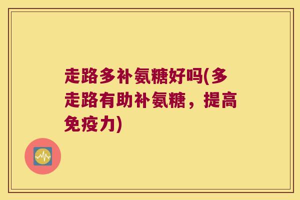 走路多补氨糖好吗(多走路有助补氨糖,提高免疫力)