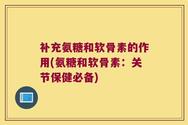 补充氨糖和软骨素的作用(氨糖和软骨素:关节保健必备)