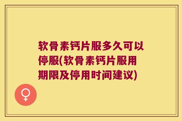 软骨素钙片服多久可以停服(软骨素钙片服用期限及停用时间建议)