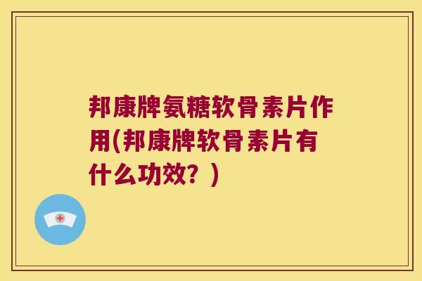 邦康牌氨糖软骨素片作用(邦康牌软骨素片有什么功效?)