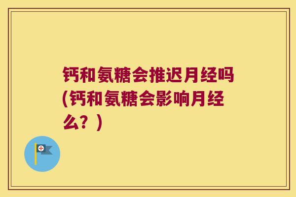 钙和氨糖会推迟月经吗(钙和氨糖会影响月经么?)