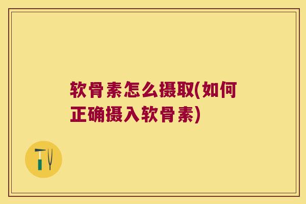 软骨素怎么摄取(如何正确摄入软骨素)