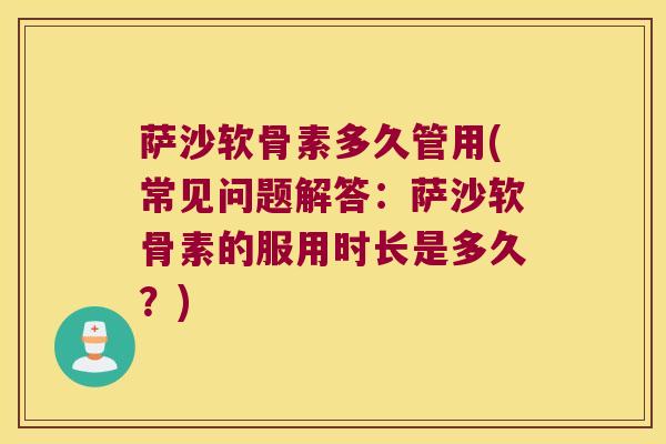 萨沙软骨素多久管用(常见问题解答:萨沙软骨素的服用时长是多久?)