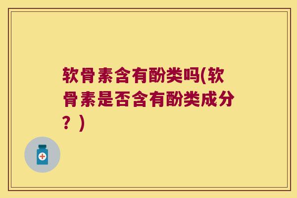 软骨素含有酚类吗(软骨素是否含有酚类成分?)