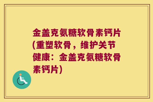 金盖克氨糖软骨素钙片(重塑软骨,维护关节健康:金盖克氨糖软骨素钙片)