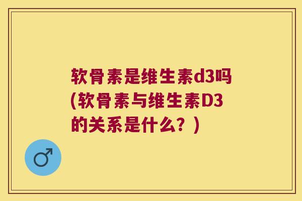 软骨素是维生素d3吗(软骨素与维生素D3的关系是什么?)