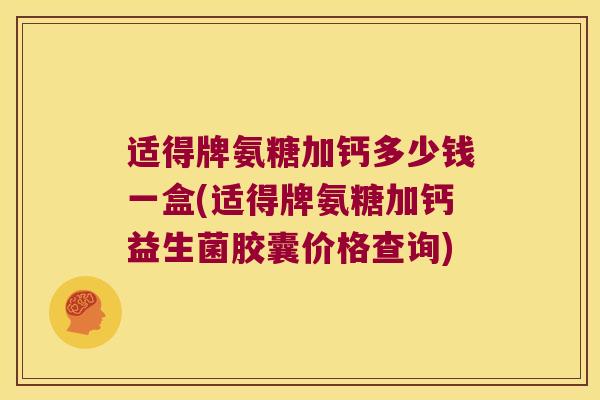 适得牌氨糖加钙多少钱一盒(适得牌氨糖加钙益生菌胶囊价格查询)