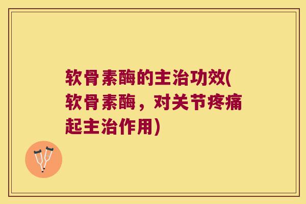软骨素酶的主治功效(软骨素酶,对关节疼痛起主治作用)