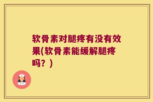 软骨素对腿疼有没有效果(软骨素能缓解腿疼吗?)
