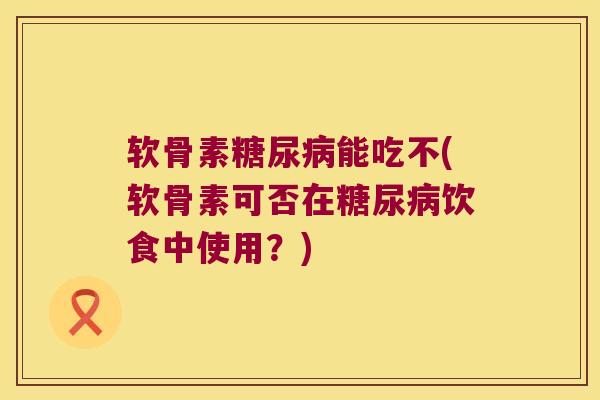 软骨素糖尿病能吃不(软骨素可否在糖尿病饮食中使用?)