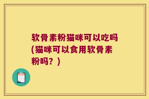 软骨素粉猫咪可以吃吗(猫咪可以食用软骨素粉吗?)