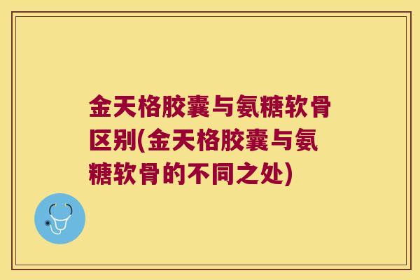 金天格胶囊与氨糖软骨区别(金天格胶囊与氨糖软骨的不同之处)
