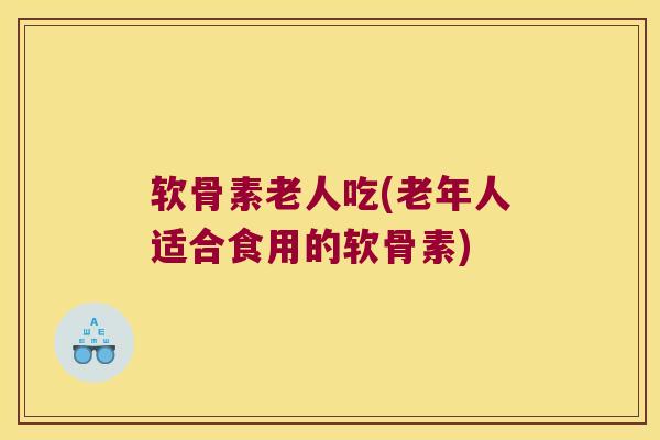 软骨素老人吃(老年人适合食用的软骨素)