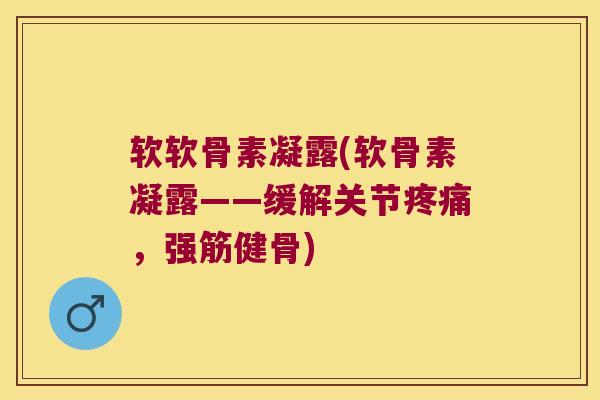 软软骨素凝露(软骨素凝露——缓解关节疼痛,强筋健骨)