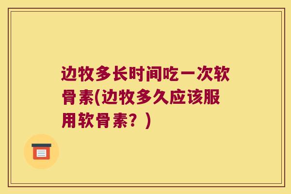 边牧多长时间吃一次软骨素(边牧多久应该服用软骨素?)