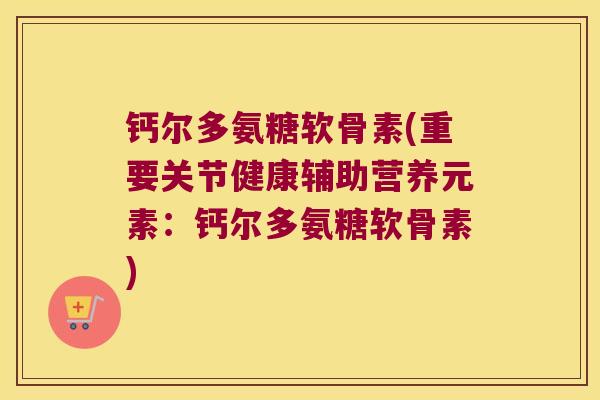 钙尔多氨糖软骨素(重要关节健康辅助营养元素:钙尔多氨糖软骨素)
