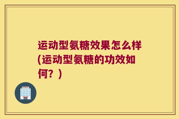 运动型氨糖效果怎么样(运动型氨糖的功效如何?)