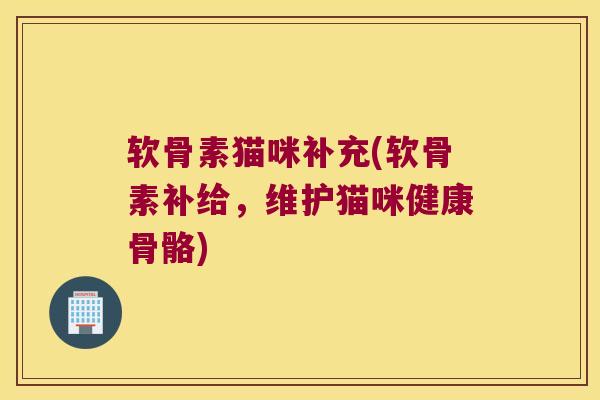 软骨素猫咪补充(软骨素补给,维护猫咪健康骨骼)