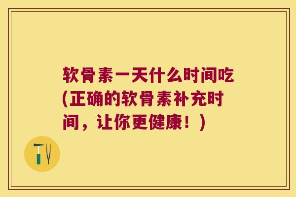 软骨素一天什么时间吃(正确的软骨素补充时间,让你更健康!)