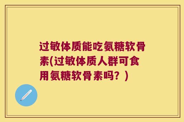 过敏体质能吃氨糖软骨素(过敏体质人群可食用氨糖软骨素吗?)