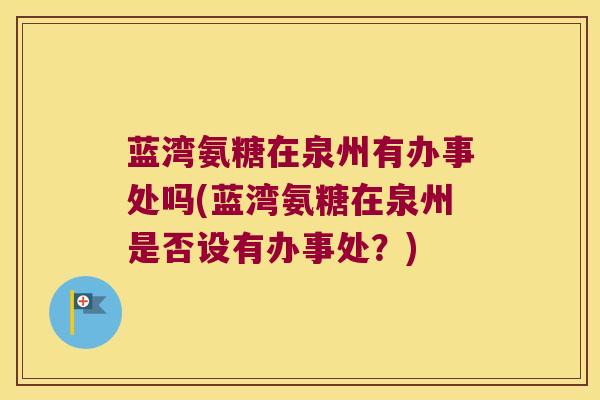蓝湾氨糖在泉州有办事处吗(蓝湾氨糖在泉州是否设有办事处?)