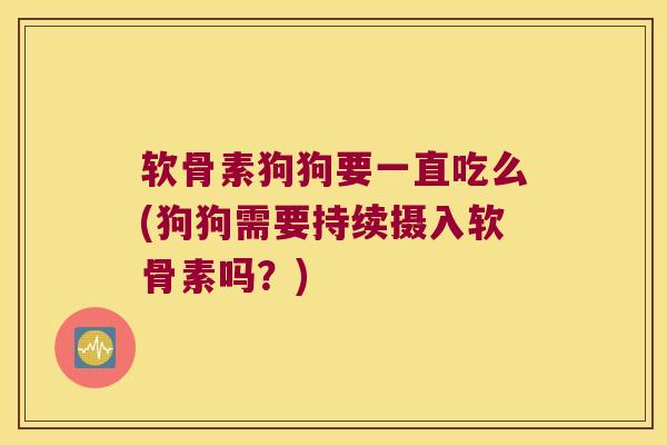 软骨素狗狗要一直吃么(狗狗需要持续摄入软骨素吗?)
