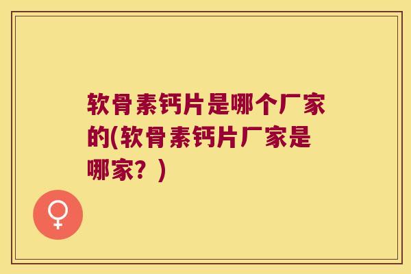软骨素钙片是哪个厂家的(软骨素钙片厂家是哪家?)