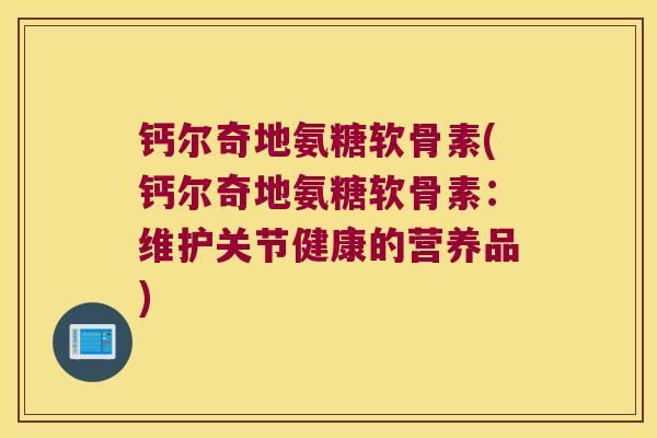 钙尔奇地氨糖软骨素(钙尔奇地氨糖软骨素:维护关节健康的营养品)