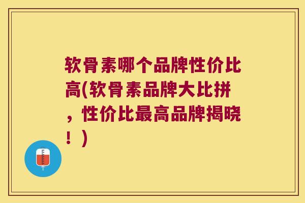 软骨素哪个品牌性价比高(软骨素品牌大比拼,性价比高品牌揭晓!) 软骨素哪个品牌性价比高(软骨素品牌大比拼,性价比高品牌揭晓!)