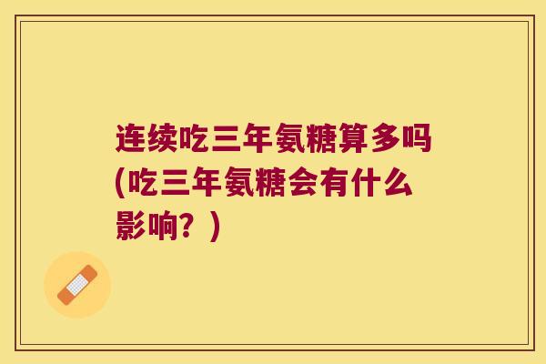 连续吃三年氨糖算多吗(吃三年氨糖会有什么影响?)