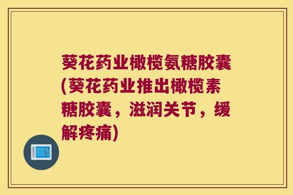 葵花药业橄榄氨糖胶囊(葵花药业推出橄榄素糖胶囊,滋润关节,缓解疼痛)