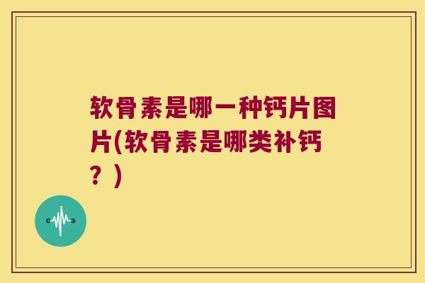 软骨素是哪一种钙片图片(软骨素是哪类补钙?)