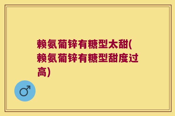 赖氨葡锌有糖型太甜(赖氨葡锌有糖型甜度过高)