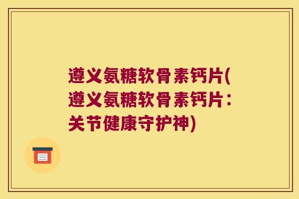遵义氨糖软骨素钙片(遵义氨糖软骨素钙片:关节健康守护神)
