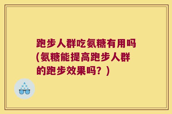 跑步人群吃氨糖有用吗(氨糖能提高跑步人群的跑步效果吗?)