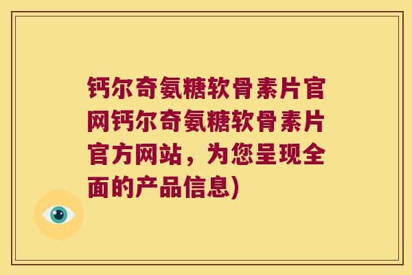 钙尔奇氨糖软骨素片官网钙尔奇氨糖软骨素片官方网站,为您呈现全面的产品信息)