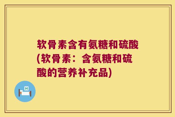 软骨素含有氨糖和硫酸(软骨素:含氨糖和硫酸的营养补充品)