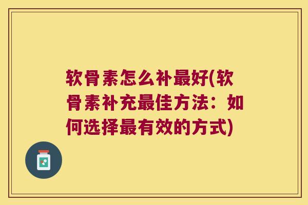 软骨素怎么补最好(软骨素补充最佳方法:如何选择最有效的方式)