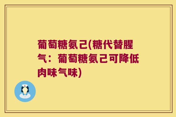 葡萄糖氨己(糖代替腥气:葡萄糖氨己可降低肉味气味)