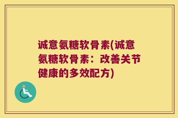诚意氨糖软骨素(诚意氨糖软骨素:改善关节健康的多效配方) 诚意氨糖软骨素(诚意氨糖软骨素:改善关节健康的多效配方)