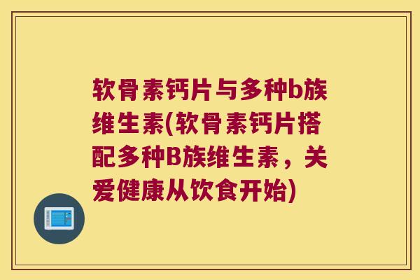 软骨素钙片与多种b族维生素(软骨素钙片搭配多种B族维生素,关爱健康从饮食开始)